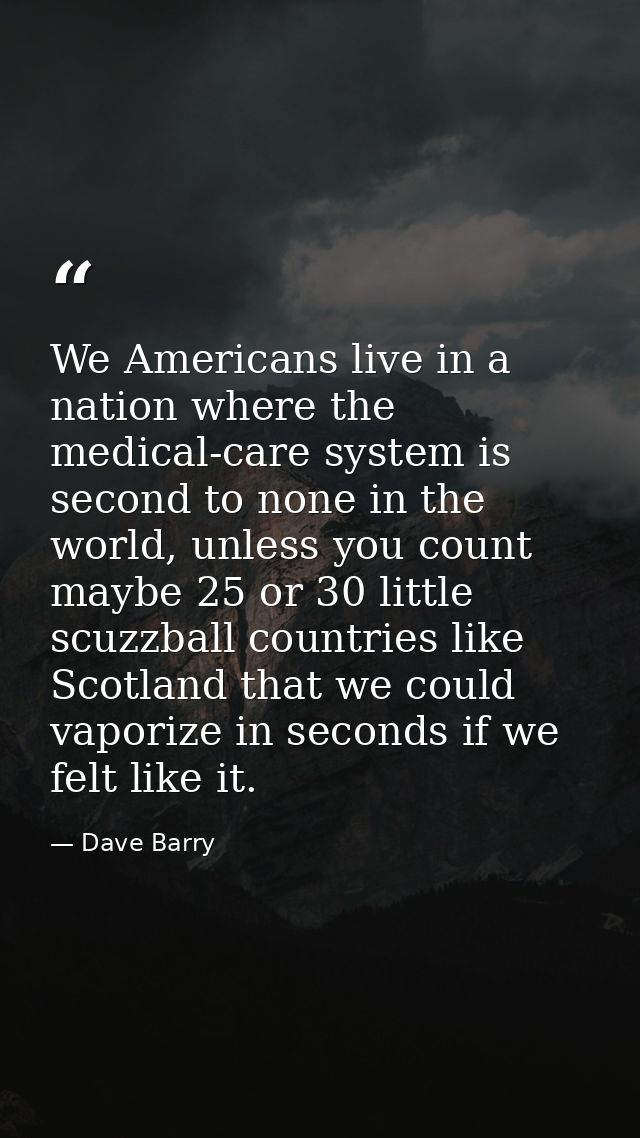 We Americans live in a nation where the medical-care system is second to none in the world, unless you count maybe 25 or — Dave Barry