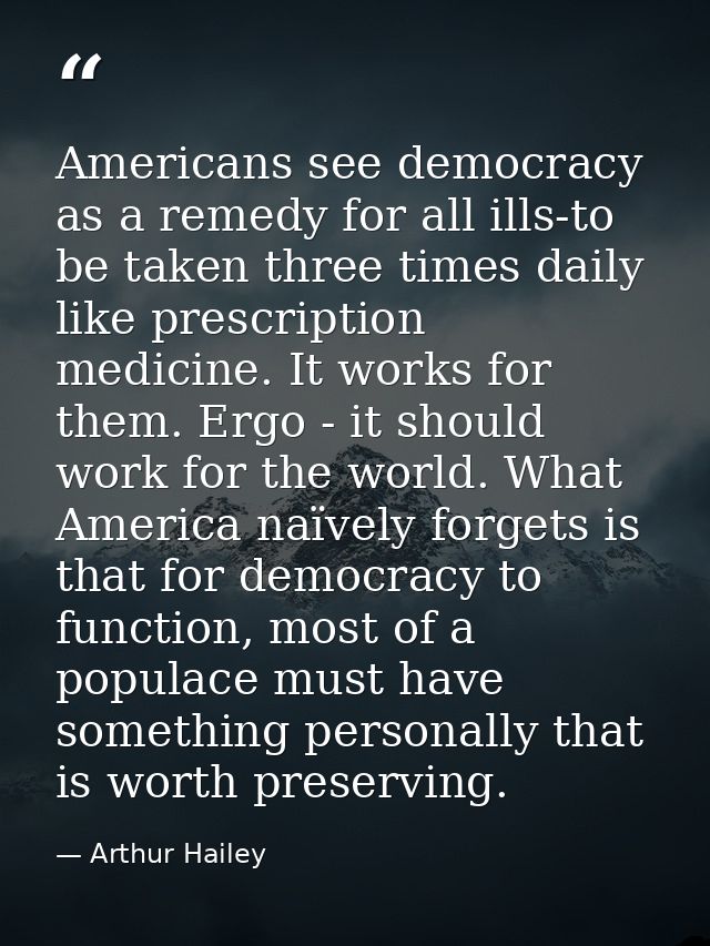 Americans see democracy as a remedy for all ills-to be taken three times daily like prescription medicine. It works for  — Arthur Hailey