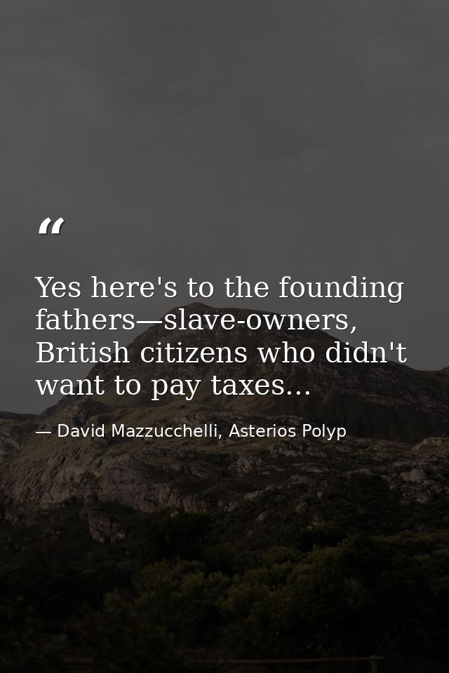 Yes here's to the founding fathers—slave-owners, British citizens who didn't want to pay taxes... — David Mazzucchelli, Asterios Polyp