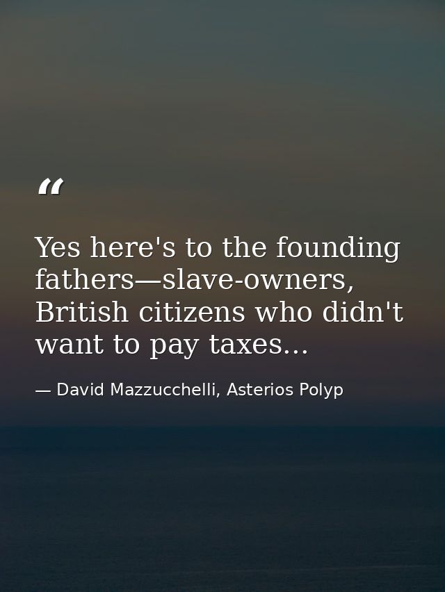 Yes here's to the founding fathers—slave-owners, British citizens who didn't want to pay taxes... — David Mazzucchelli, Asterios Polyp