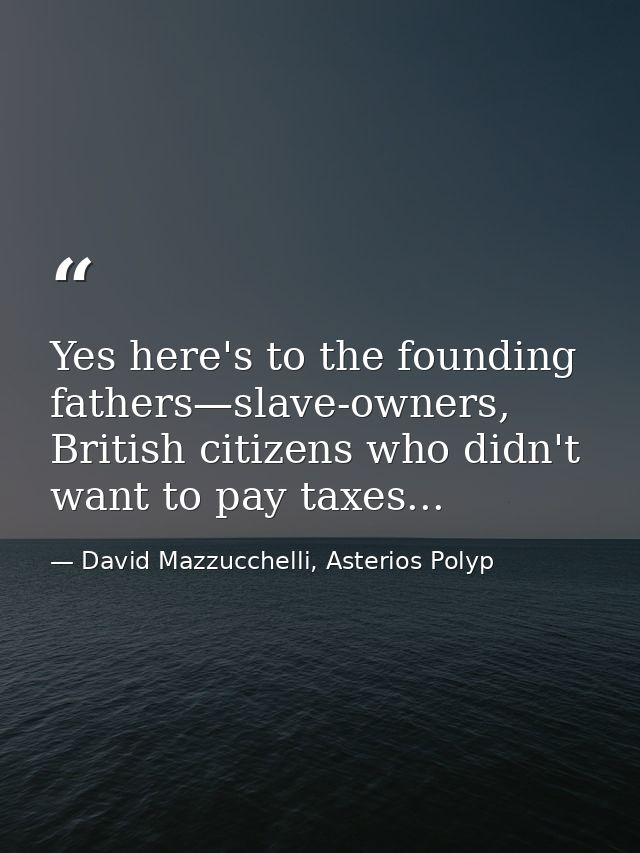 Yes here's to the founding fathers—slave-owners, British citizens who didn't want to pay taxes... — David Mazzucchelli, Asterios Polyp