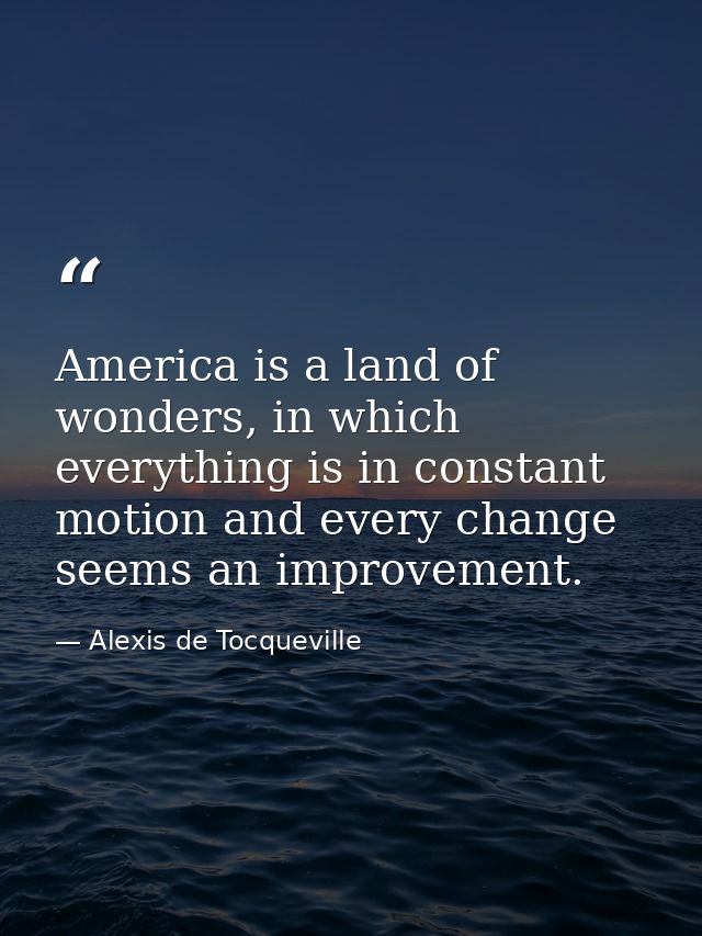 America is a land of wonders, in which everything is in constant motion and every change seems an improvement. — Alexis de Tocqueville