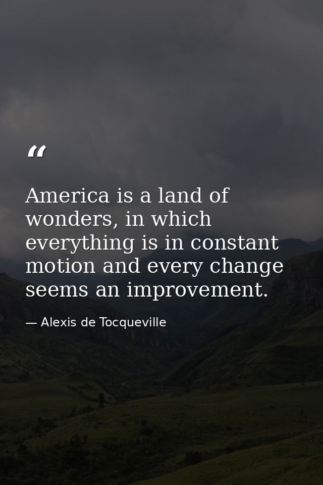America is a land of wonders, in which everything is in constant motion and every change seems an improvement. — Alexis de Tocqueville