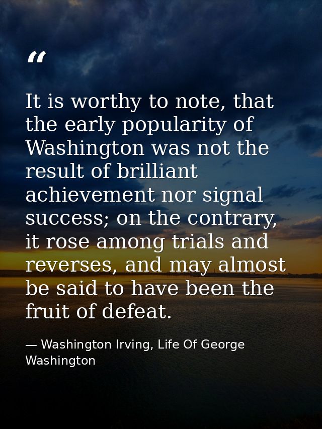 It is worthy to note, that the early popularity of Washington was not the result of brilliant achievement nor signal suc — Washington Irving, Life Of George Washington