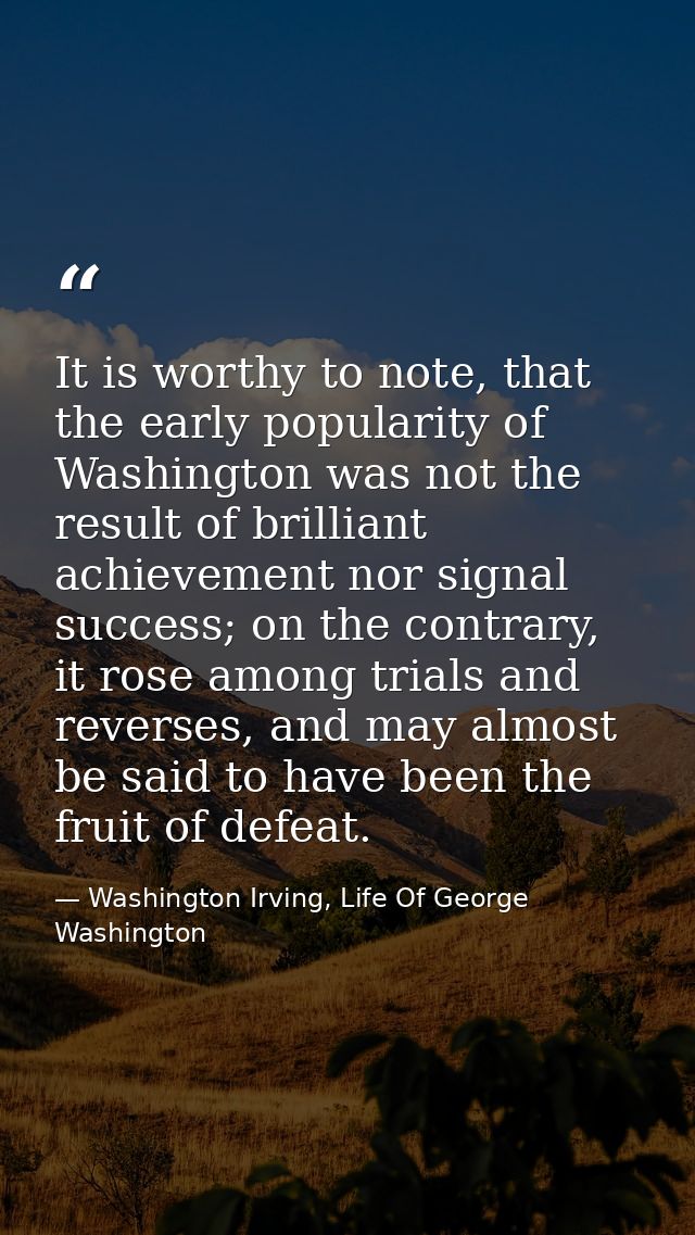 It is worthy to note, that the early popularity of Washington was not the result of brilliant achievement nor signal suc — Washington Irving, Life Of George Washington