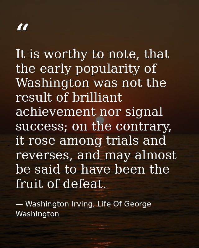 It is worthy to note, that the early popularity of Washington was not the result of brilliant achievement nor signal suc — Washington Irving, Life Of George Washington