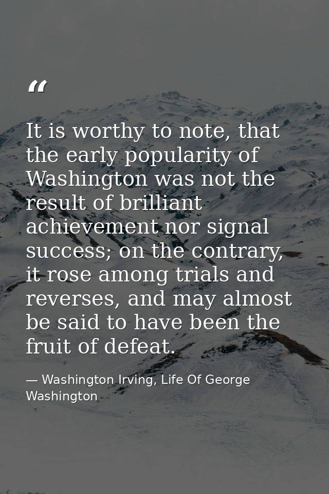 It is worthy to note, that the early popularity of Washington was not the result of brilliant achievement nor signal suc — Washington Irving, Life Of George Washington