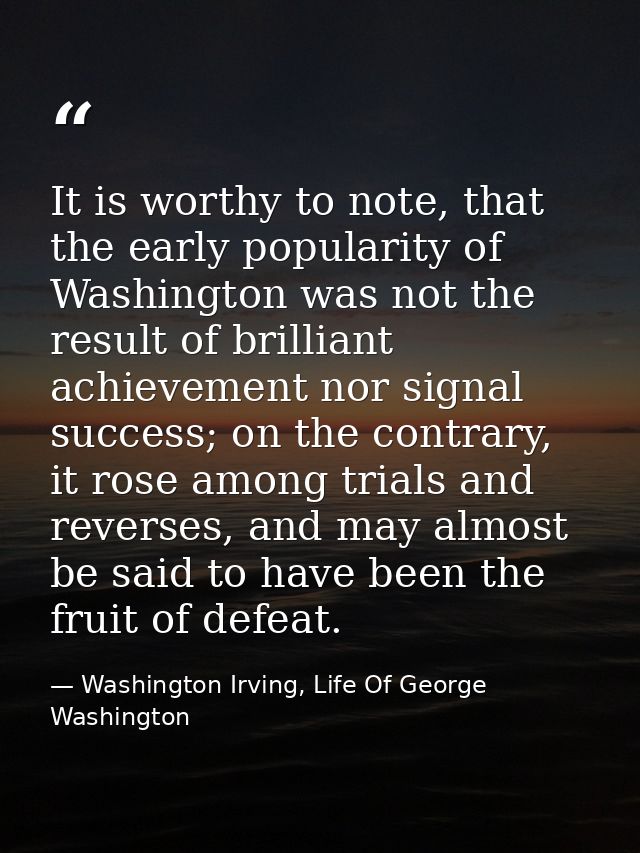 It is worthy to note, that the early popularity of Washington was not the result of brilliant achievement nor signal suc — Washington Irving, Life Of George Washington