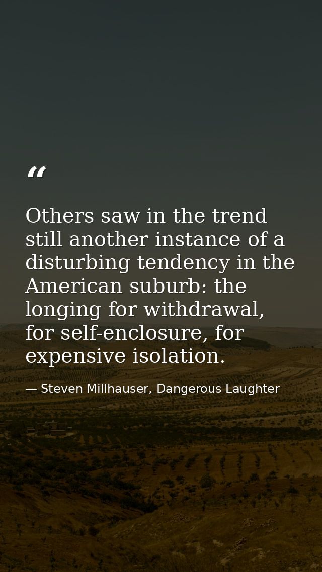 Others saw in the trend still another instance of a disturbing tendency in the American suburb: the longing for withdraw — Steven Millhauser, Dangerous Laughter