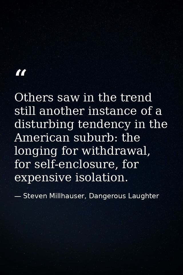 Others saw in the trend still another instance of a disturbing tendency in the American suburb: the longing for withdraw — Steven Millhauser, Dangerous Laughter