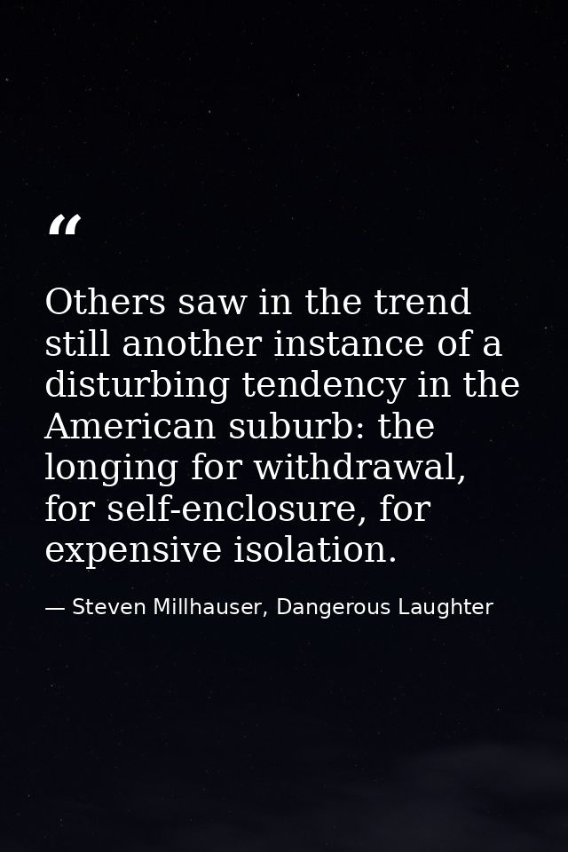 Others saw in the trend still another instance of a disturbing tendency in the American suburb: the longing for withdraw — Steven Millhauser, Dangerous Laughter