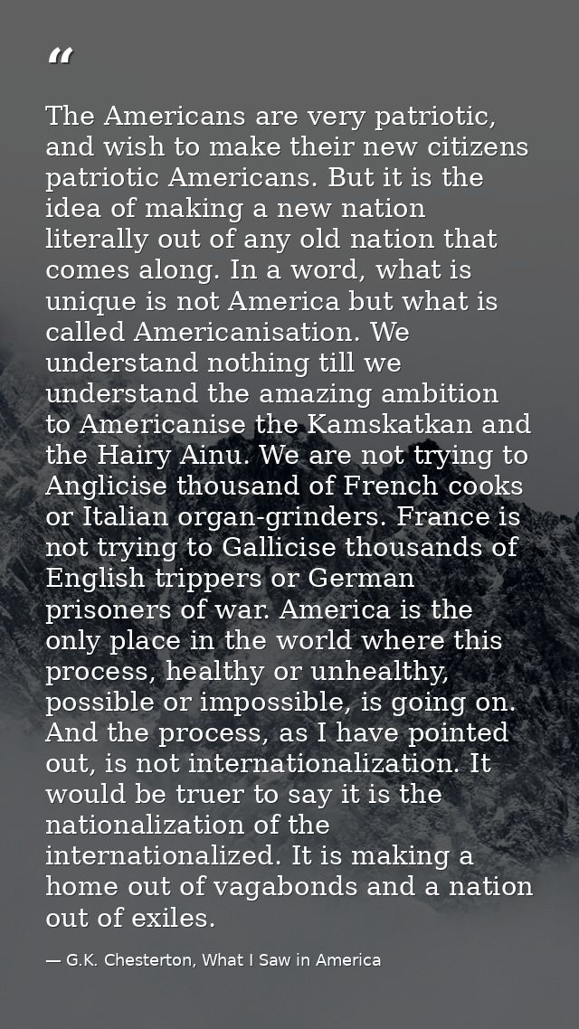 The Americans are very patriotic, and wish to make their new citizens patriotic Americans. But it is the idea of making  — G.K. Chesterton, What I Saw in America