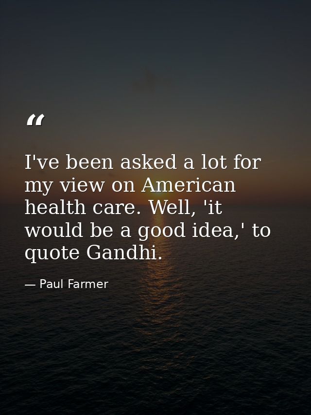 I've been asked a lot for my view on American health care. Well, 'it would be a good idea,' to quote Gandhi. — Paul Farmer