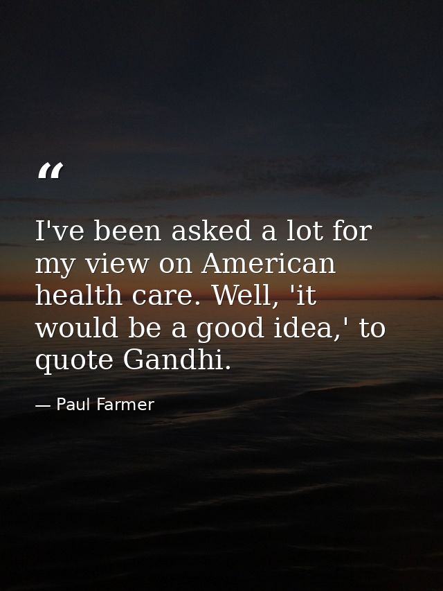 I've been asked a lot for my view on American health care. Well, 'it would be a good idea,' to quote Gandhi. — Paul Farmer