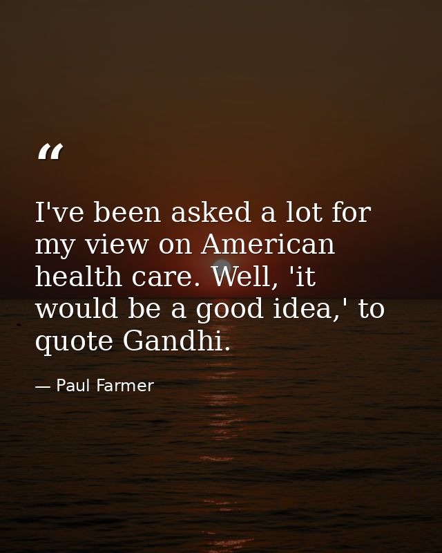 I've been asked a lot for my view on American health care. Well, 'it would be a good idea,' to quote Gandhi. — Paul Farmer