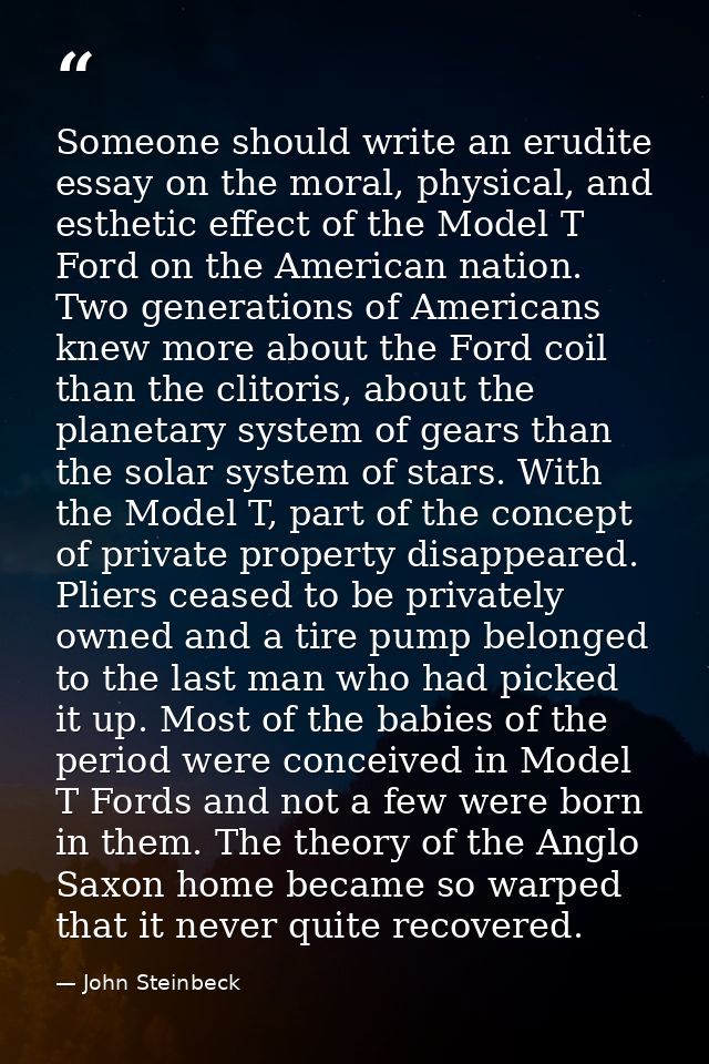 Someone should write an erudite essay on the moral, physical, and esthetic effect of the Model T Ford on the American na — John Steinbeck