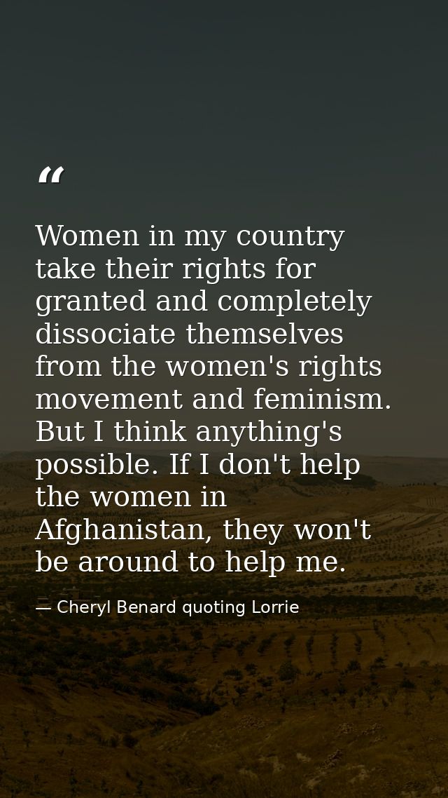 Women in my country take their rights for granted and completely dissociate themselves from the women's rights movement  — Cheryl Benard quoting Lorrie