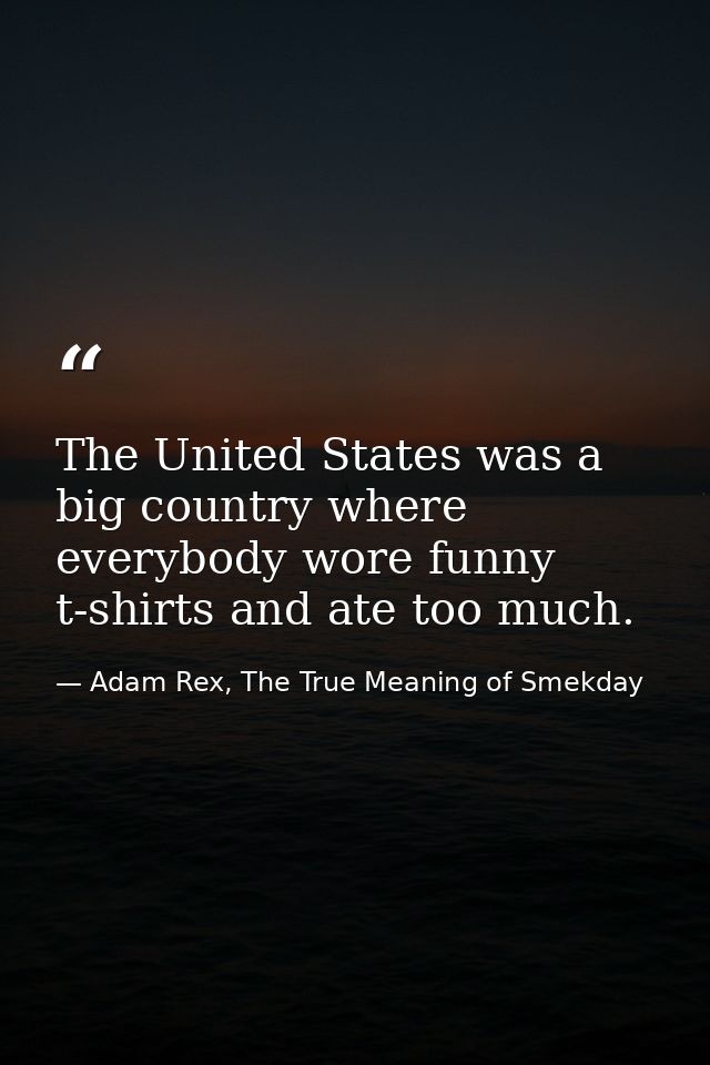 The United States was a big country where everybody wore funny t-shirts and ate too much. — Adam Rex, The True Meaning of Smekday