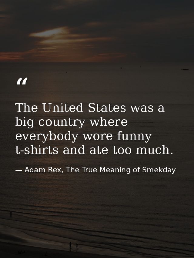 The United States was a big country where everybody wore funny t-shirts and ate too much. — Adam Rex, The True Meaning of Smekday