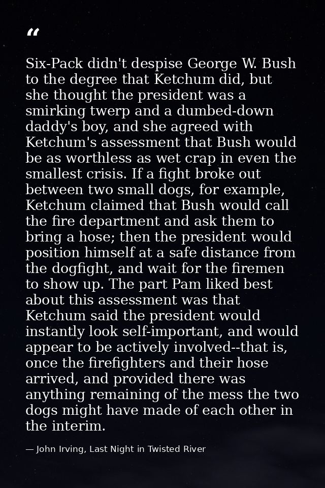 Six-Pack didn't despise George W. Bush to the degree that Ketchum did, but she thought the president was a smirking twer — John Irving, Last Night in Twisted River