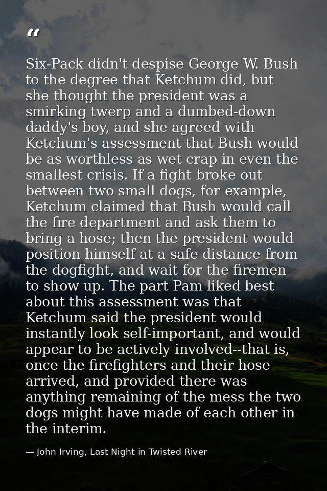 Six-Pack didn't despise George W. Bush to the degree that Ketchum did, but she thought the president was a smirking twer — John Irving, Last Night in Twisted River