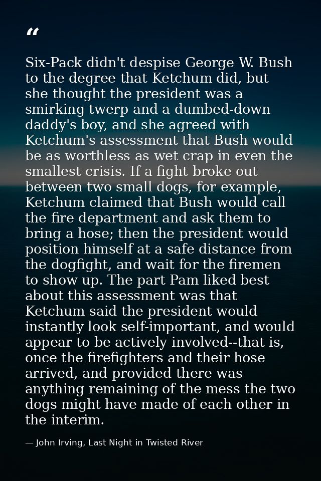 Six-Pack didn't despise George W. Bush to the degree that Ketchum did, but she thought the president was a smirking twer — John Irving, Last Night in Twisted River