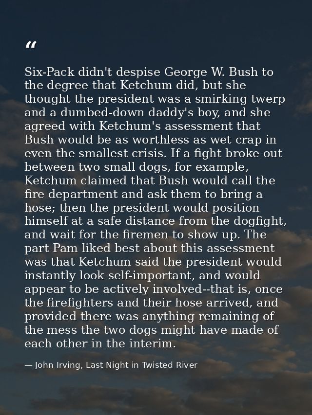 Six-Pack didn't despise George W. Bush to the degree that Ketchum did, but she thought the president was a smirking twer — John Irving, Last Night in Twisted River