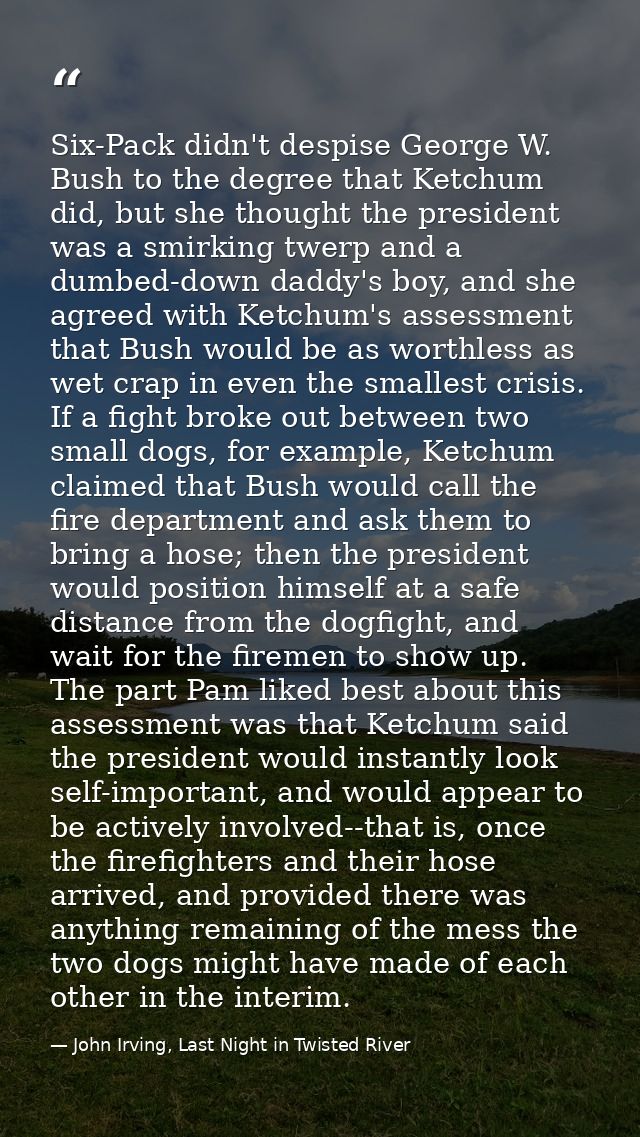 Six-Pack didn't despise George W. Bush to the degree that Ketchum did, but she thought the president was a smirking twer — John Irving, Last Night in Twisted River