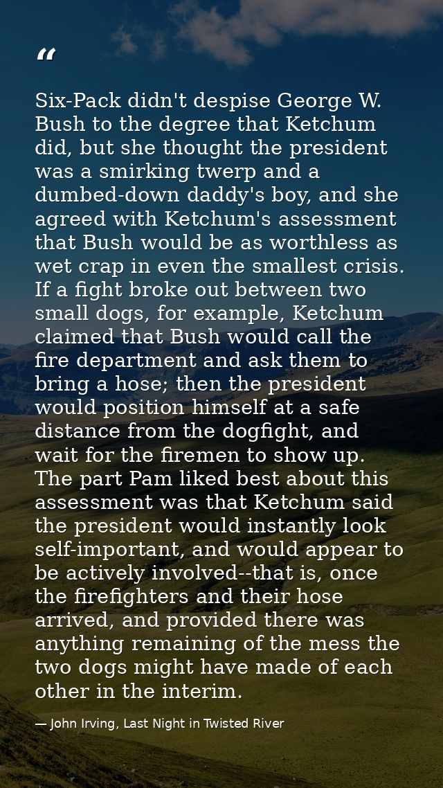 Six-Pack didn't despise George W. Bush to the degree that Ketchum did, but she thought the president was a smirking twer — John Irving, Last Night in Twisted River
