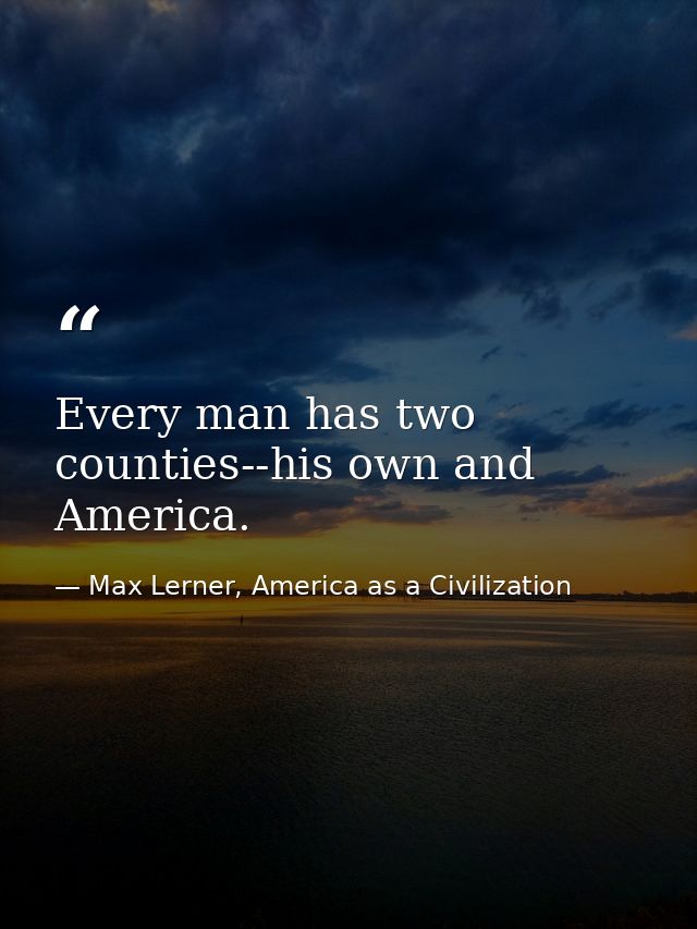 Every man has two counties--his own and America. — Max Lerner, America as a Civilization
