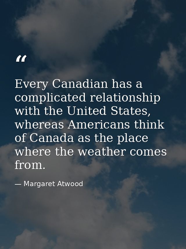 Every Canadian has a complicated relationship with the United States, whereas Americans think of Canada as the place whe — Margaret Atwood