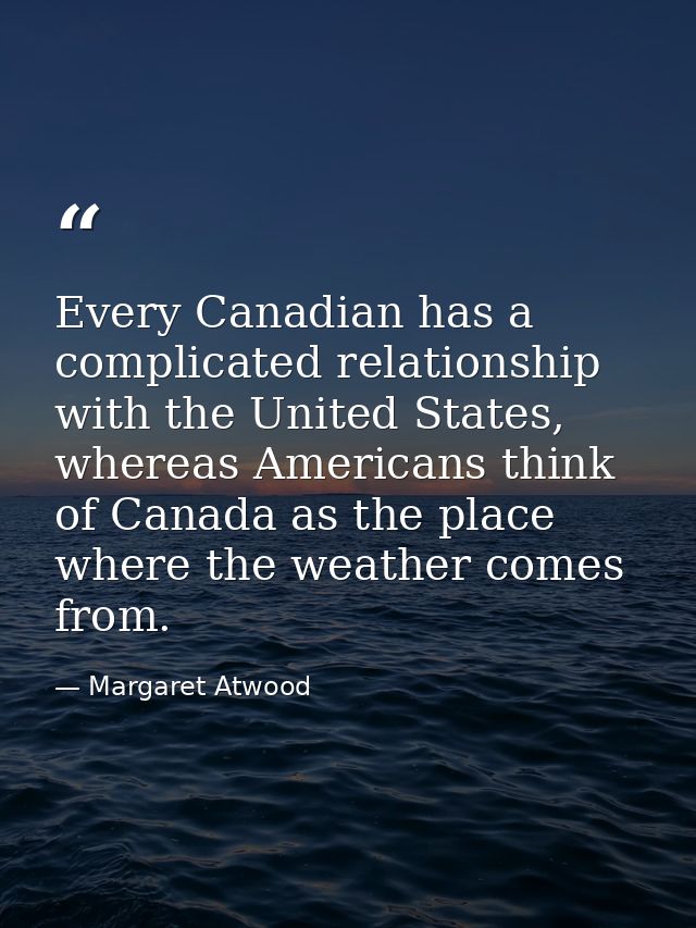 Every Canadian has a complicated relationship with the United States, whereas Americans think of Canada as the place whe — Margaret Atwood