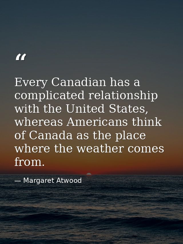 Every Canadian has a complicated relationship with the United States, whereas Americans think of Canada as the place whe — Margaret Atwood