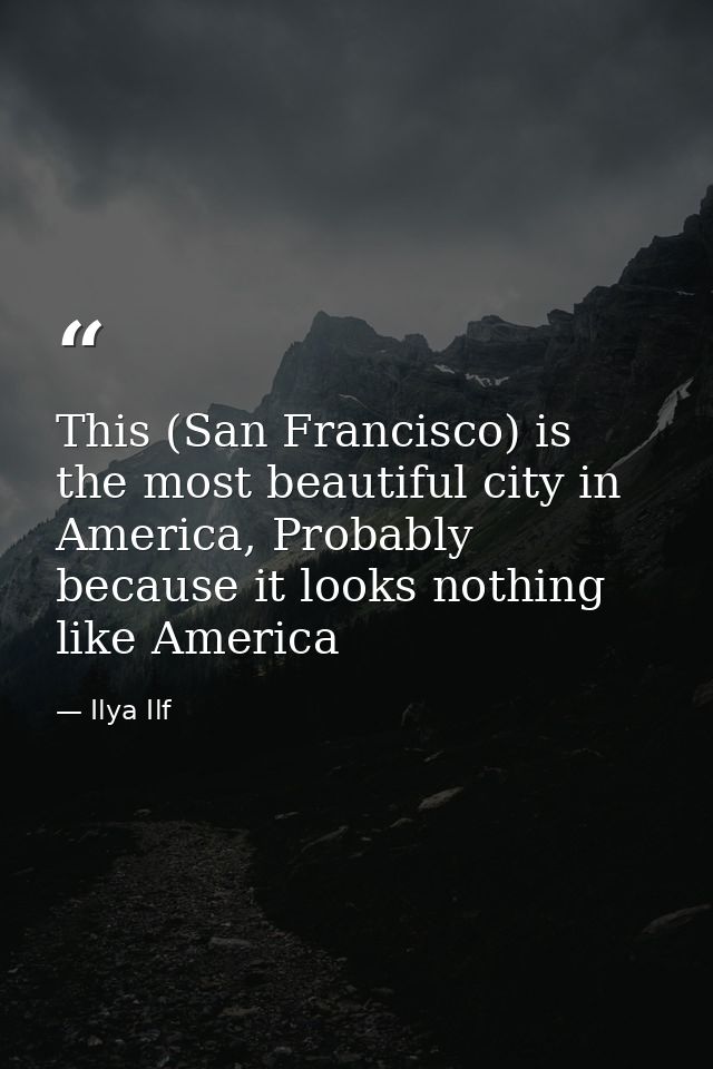 This (San Francisco) is the most beautiful city in America, Probably because it looks nothing like America — Ilya Ilf