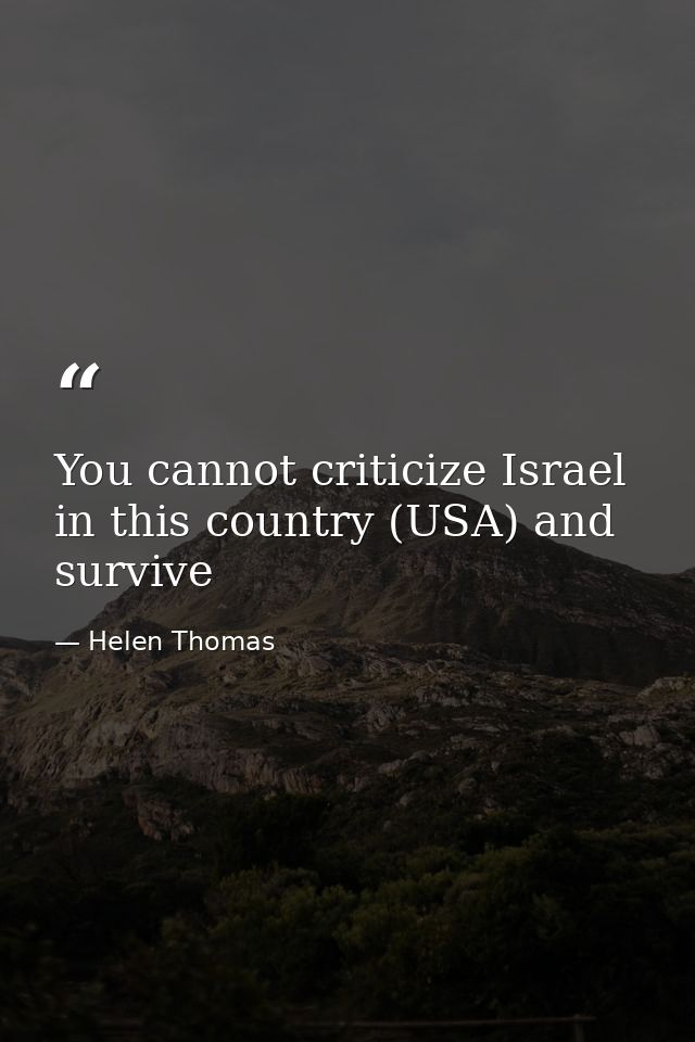 You cannot criticize Israel in this country (USA) and survive — Helen Thomas