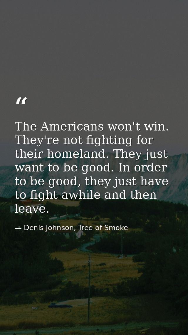 The Americans won't win. They're not fighting for their homeland. They just want to be good. In order to be good, they j — Denis Johnson, Tree of Smoke