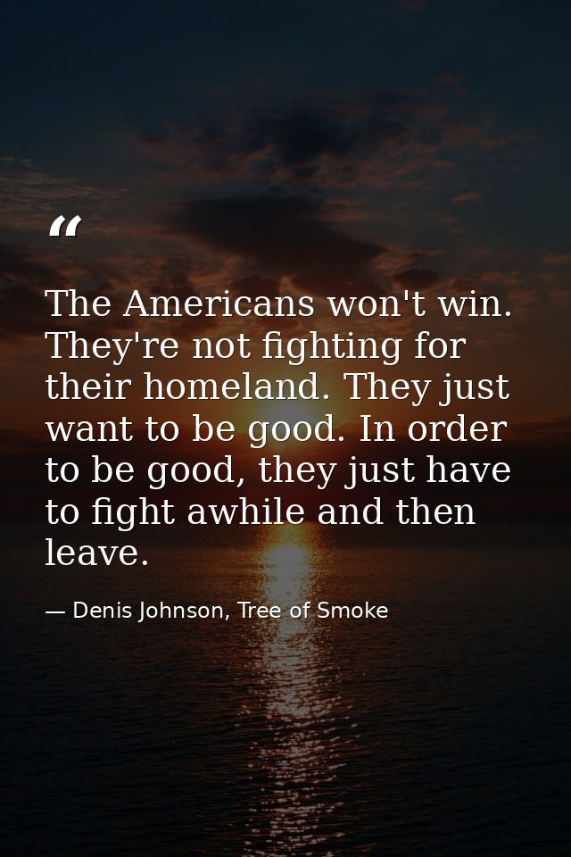 The Americans won't win. They're not fighting for their homeland. They just want to be good. In order to be good, they j — Denis Johnson, Tree of Smoke
