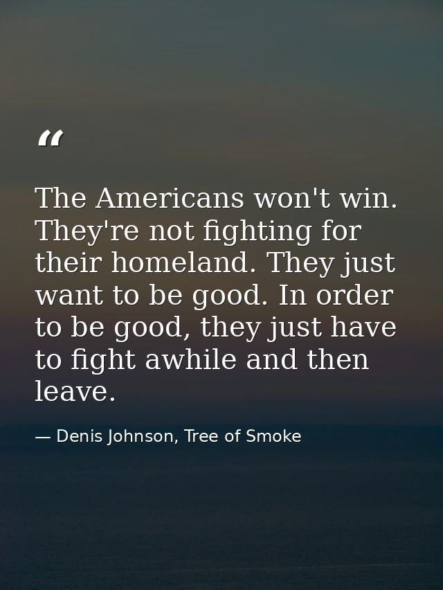 The Americans won't win. They're not fighting for their homeland. They just want to be good. In order to be good, they j — Denis Johnson, Tree of Smoke