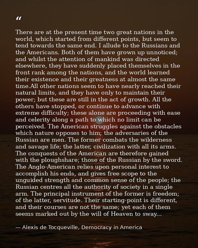There are at the present time two great nations in the world, which started from different points, but seem to tend towa — Alexis de Tocqueville, Democracy in America