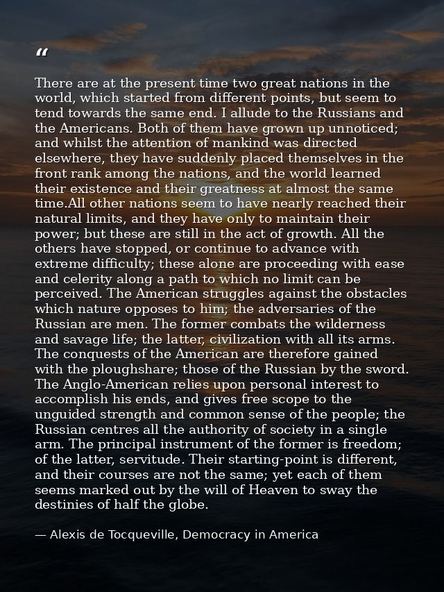 There are at the present time two great nations in the world, which started from different points, but seem to tend towa — Alexis de Tocqueville, Democracy in America