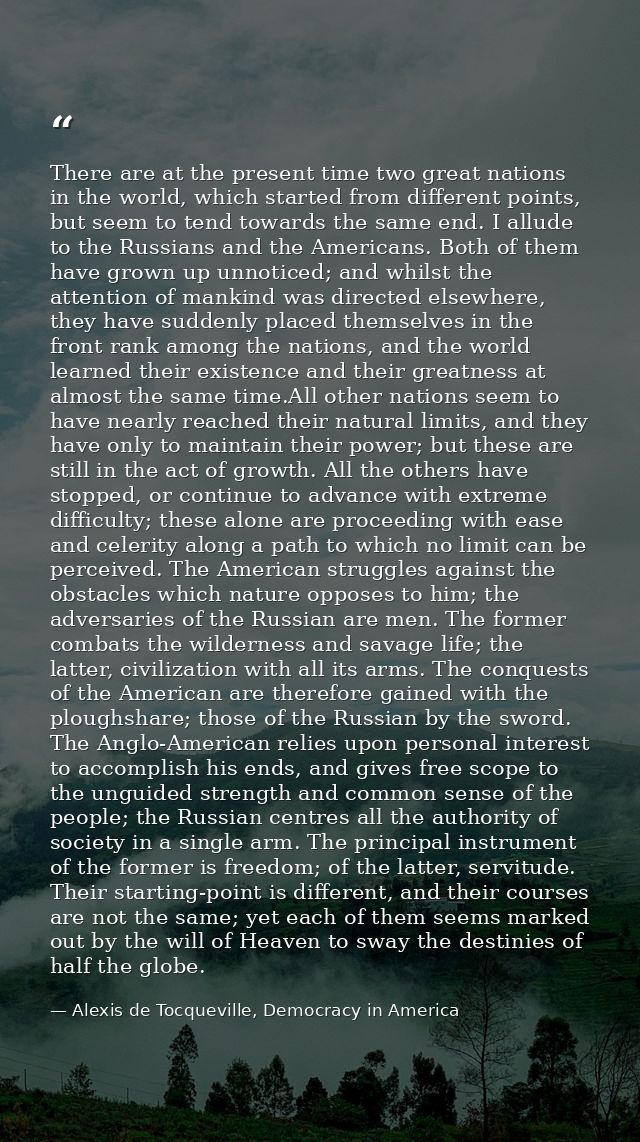 There are at the present time two great nations in the world, which started from different points, but seem to tend towa — Alexis de Tocqueville, Democracy in America