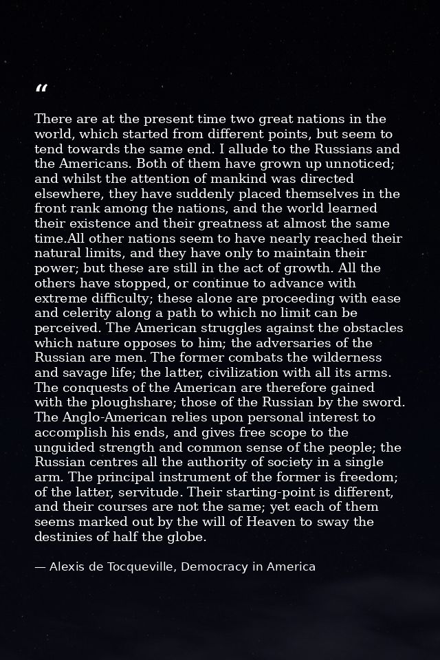There are at the present time two great nations in the world, which started from different points, but seem to tend towa — Alexis de Tocqueville, Democracy in America