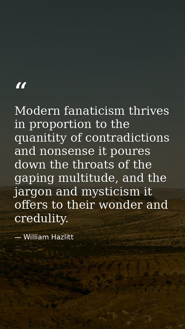Modern fanaticism thrives in proportion to the quanitity of contradictions and nonsense it poures down the throats of th — William Hazlitt