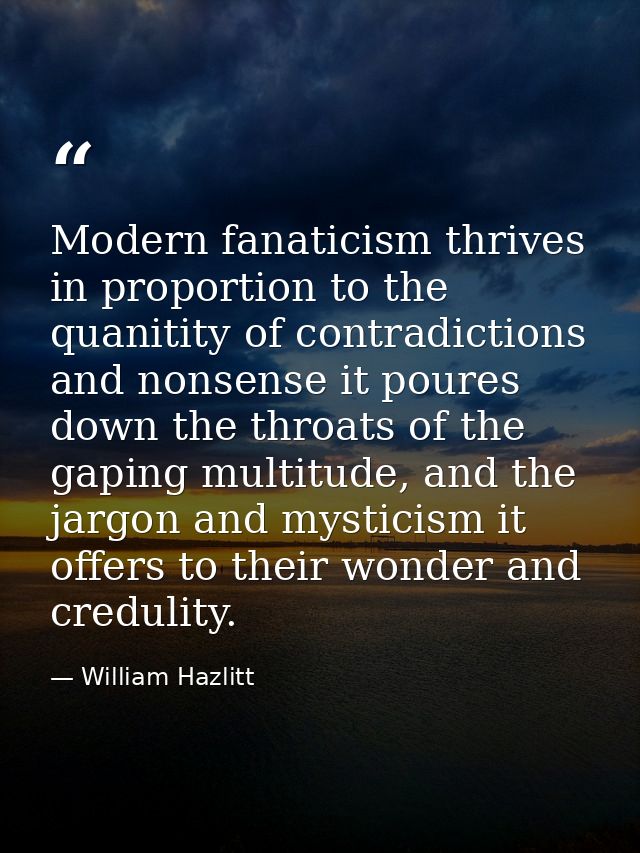 Modern fanaticism thrives in proportion to the quanitity of contradictions and nonsense it poures down the throats of th — William Hazlitt