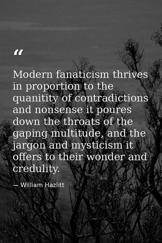 Modern fanaticism thrives in proportion to the quanitity of contradictions and nonsense it poures down the throats of th — William Hazlitt