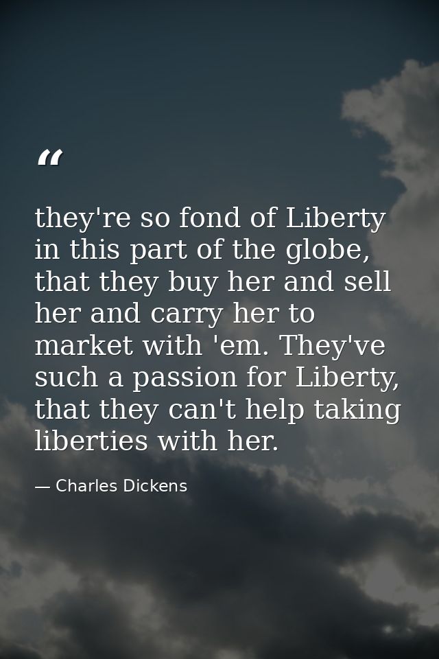 they're so fond of Liberty in this part of the globe, that they buy her and sell her and carry her to market with 'em. T — Charles Dickens