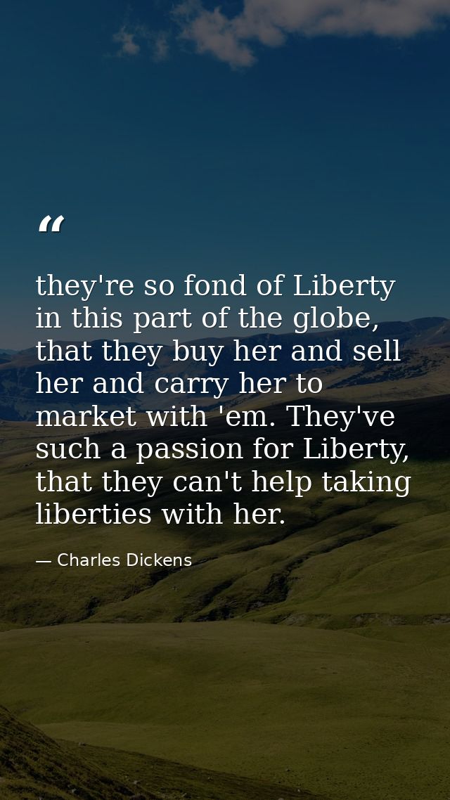 they're so fond of Liberty in this part of the globe, that they buy her and sell her and carry her to market with 'em. T — Charles Dickens