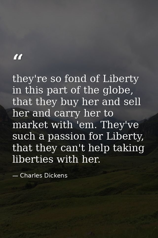 they're so fond of Liberty in this part of the globe, that they buy her and sell her and carry her to market with 'em. T — Charles Dickens