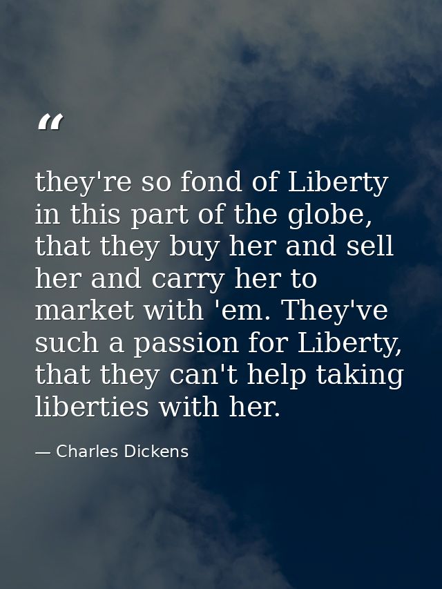 they're so fond of Liberty in this part of the globe, that they buy her and sell her and carry her to market with 'em. T — Charles Dickens