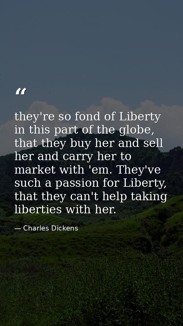 they're so fond of Liberty in this part of the globe, that they buy her and sell her and carry her to market with 'em. T — Charles Dickens